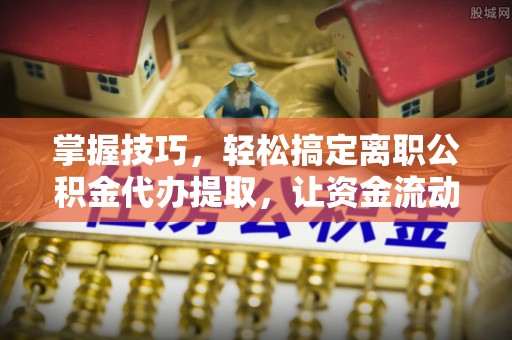 梁平掌握技巧，轻松搞定离职公积金代办提取，让资金流动更便捷