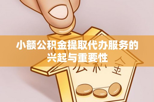 梁平小额公积金提取代办服务的兴起与重要性
