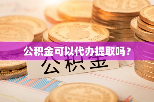 梁平公积金可以代办提取吗？