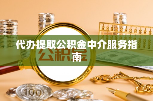 梁平代办提取公积金中介服务指南