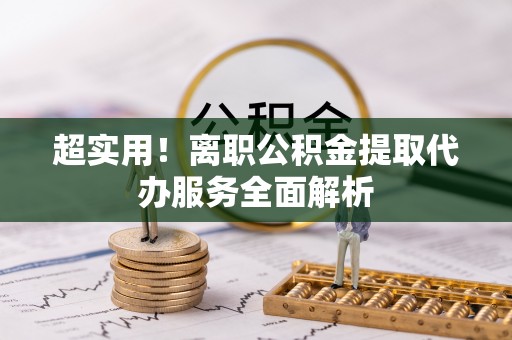 梁平超实用！离职公积金提取代办服务全面解析