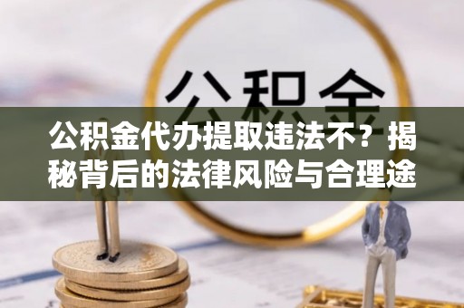 梁平公积金代办提取违法不？揭秘背后的法律风险与合理途径