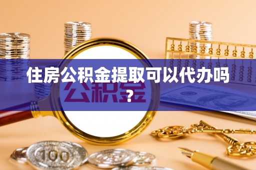 梁平住房公积金提取可以代办吗？