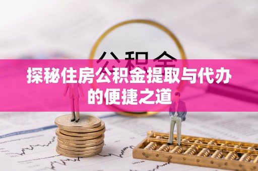 梁平探秘住房公积金提取与代办的便捷之道