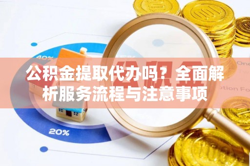 梁平公积金提取代办吗？全面解析服务流程与注意事项