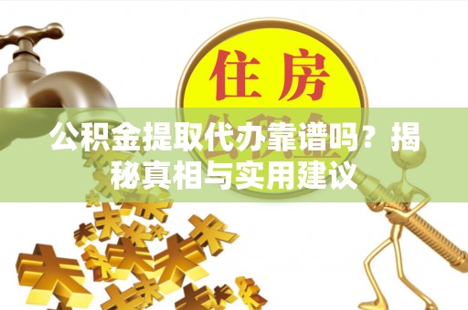 梁平公积金提取代办靠谱吗？揭秘真相与实用建议