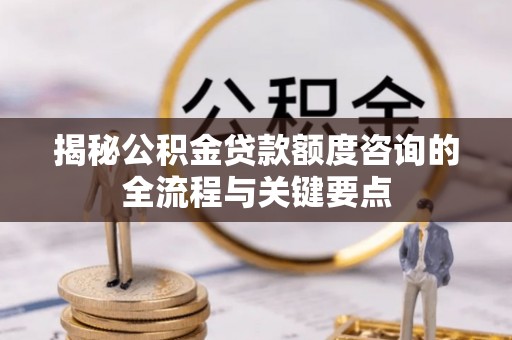 梁平揭秘公积金贷款额度咨询的全流程与关键要点