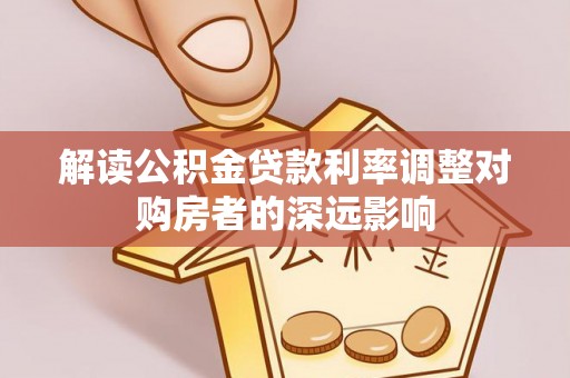 梁平解读公积金贷款利率调整对购房者的深远影响