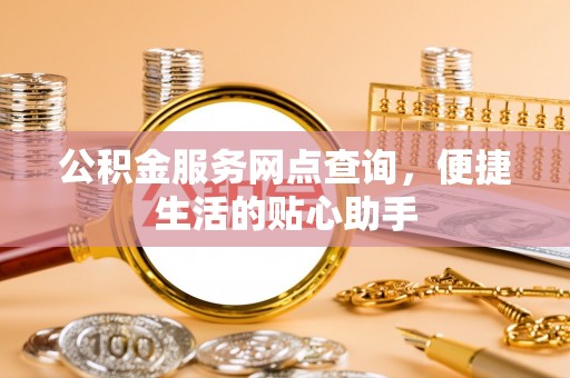 梁平公积金服务网点查询，便捷生活的贴心助手