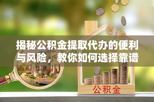 梁平揭秘公积金提取代办的便利与风险，教你如何选择靠谱服务