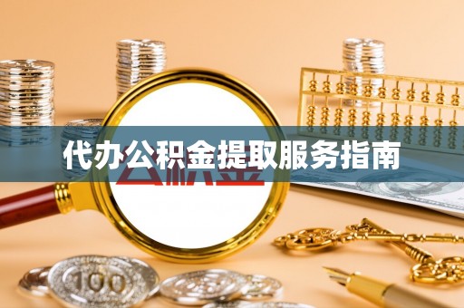 梁平代办公积金提取服务指南