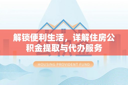 梁平解锁便利生活，详解住房公积金提取与代办服务