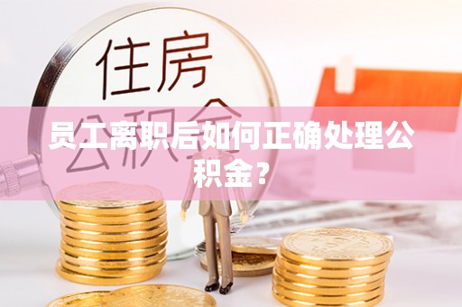 梁平员工离职后如何正确处理公积金？
