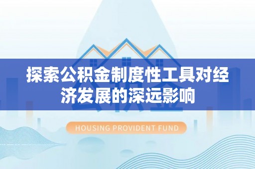 梁平探索公积金制度性工具对经济发展的深远影响