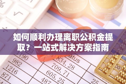 梁平如何顺利办理离职公积金提取？一站式解决方案指南