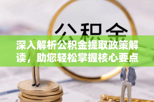 梁平深入解析公积金提取政策解读，助您轻松掌握核心要点