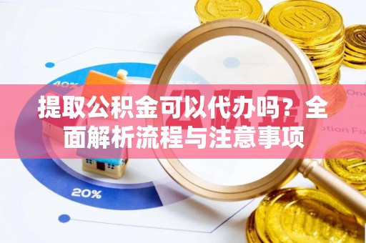 梁平提取公积金可以代办吗？全面解析流程与注意事项
