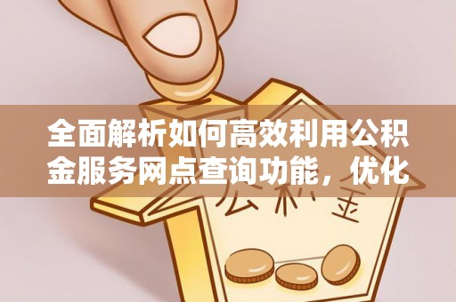 梁平全面解析如何高效利用公积金服务网点查询功能，优化生活理财规划