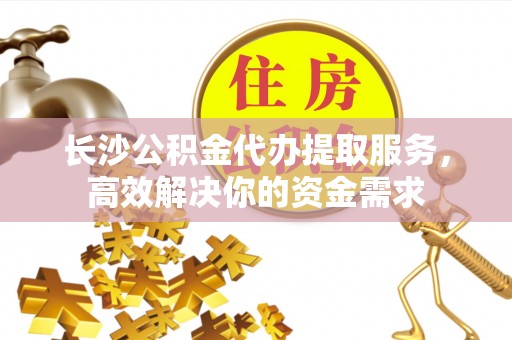 梁平长沙公积金代办提取服务，高效解决你的资金需求