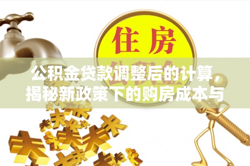 梁平公积金贷款调整后的计算，揭秘新政策下的购房成本与规划