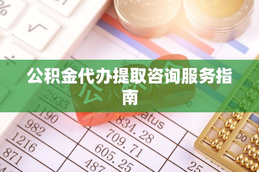 梁平公积金代办提取咨询服务指南