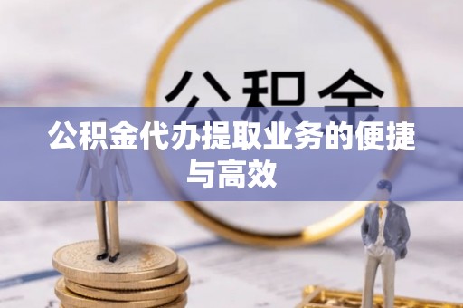 梁平公积金代办提取业务的便捷与高效