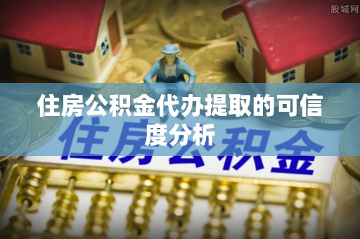 梁平住房公积金代办提取的可信度分析