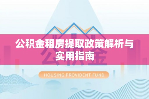 梁平公积金租房提取政策解析与实用指南