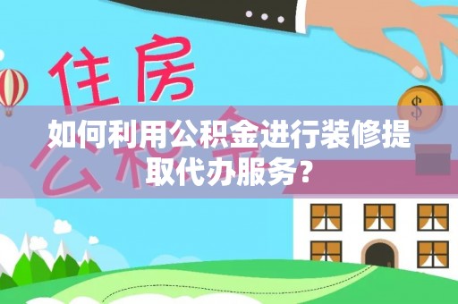 梁平如何利用公积金进行装修提取代办服务？