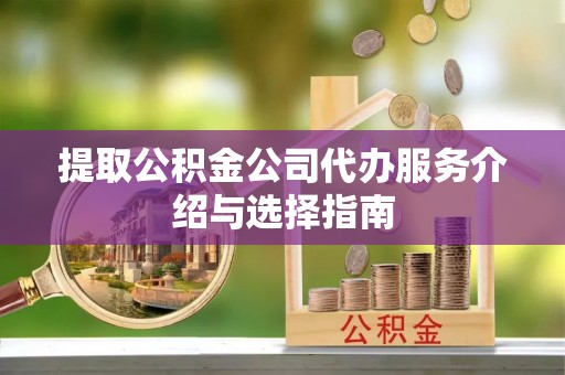 梁平提取公积金公司代办服务介绍与选择指南