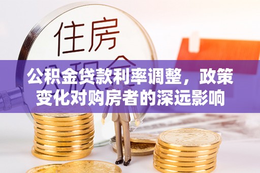 梁平公积金贷款利率调整，政策变化对购房者的深远影响