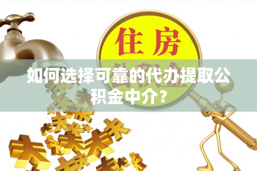 梁平如何选择可靠的代办提取公积金中介？