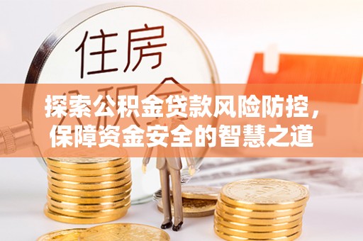 梁平探索公积金贷款风险防控，保障资金安全的智慧之道
