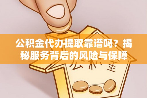 梁平公积金代办提取靠谱吗？揭秘服务背后的风险与保障