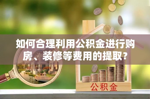 梁平如何合理利用公积金进行购房、装修等费用的提取？