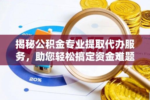 梁平揭秘公积金专业提取代办服务，助您轻松搞定资金难题