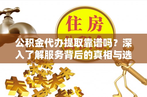 梁平公积金代办提取靠谱吗？深入了解服务背后的真相与选择指南