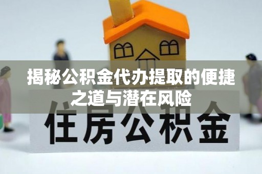 梁平揭秘公积金代办提取的便捷之道与潜在风险