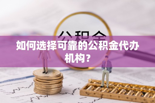 梁平如何选择可靠的公积金代办机构？