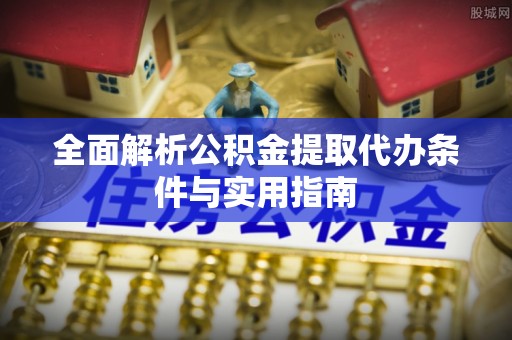梁平全面解析公积金提取代办条件与实用指南