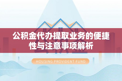 梁平公积金代办提取业务的便捷性与注意事项解析