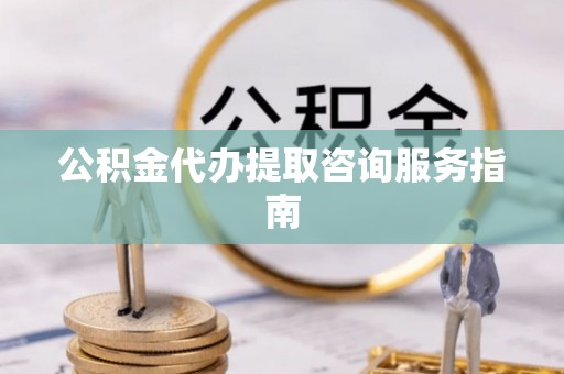 梁平公积金代办提取咨询服务指南