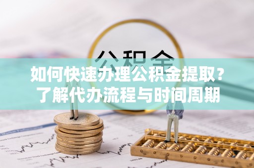 梁平如何快速办理公积金提取？了解代办流程与时间周期
