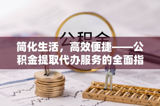 梁平简化生活，高效便捷——公积金提取代办服务的全面指南