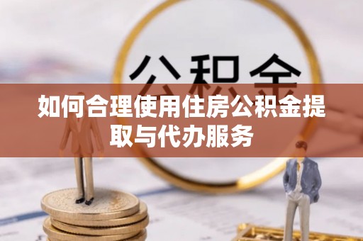 梁平如何合理使用住房公积金提取与代办服务