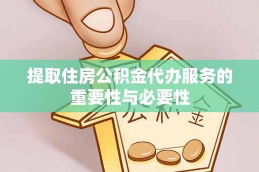梁平提取住房公积金代办服务的重要性与必要性