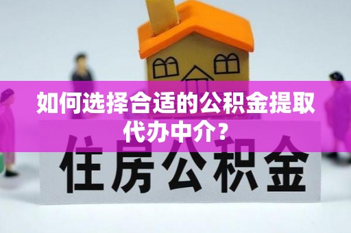 梁平如何选择合适的公积金提取代办中介？