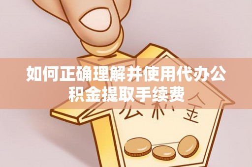 梁平如何正确理解并使用代办公积金提取手续费