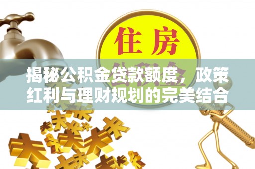 梁平揭秘公积金贷款额度，政策红利与理财规划的完美结合