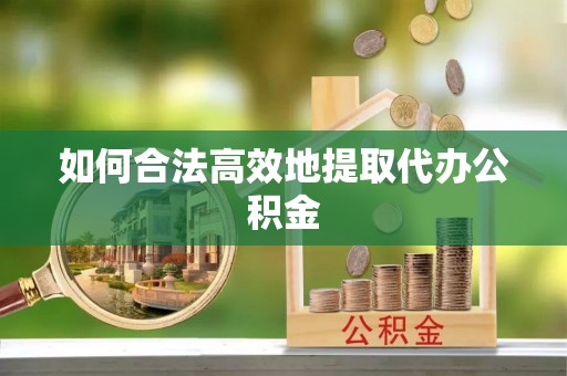 梁平如何合法高效地提取代办公积金